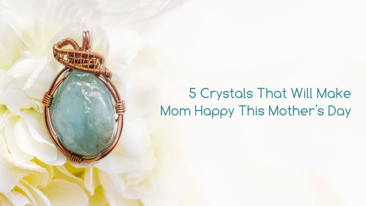 Mother's Day Gift Ideas - 5 Crystals That Will Make Your Mom Happy